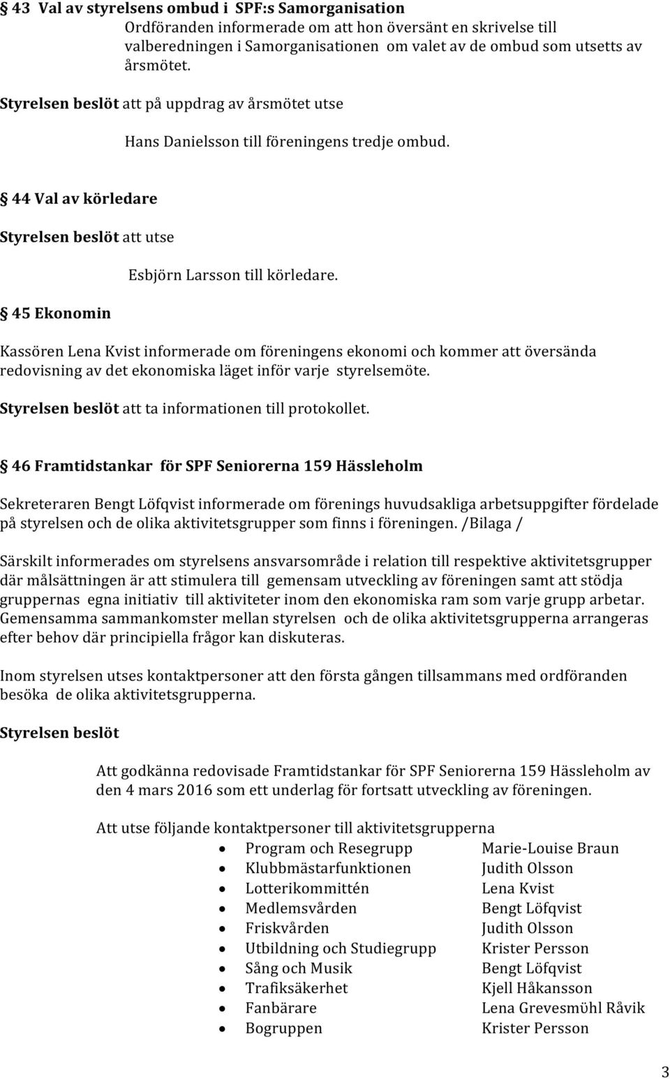 Kassören Lena Kvist informerade om föreningens ekonomi och kommer att översända redovisning av det ekonomiska läget inför varje styrelsemöte. att ta informationen till protokollet.