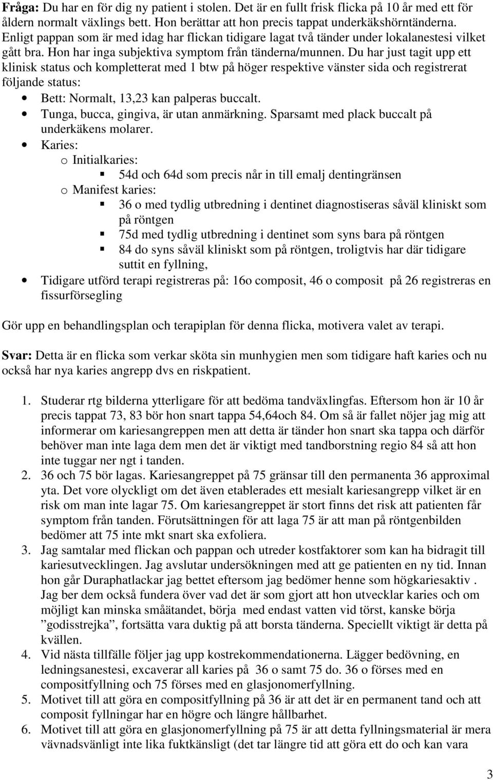 Du har just tagit upp ett klinisk status och kompletterat med 1 btw på höger respektive vänster sida och registrerat följande status: Bett: Normalt, 13,23 kan palperas buccalt.