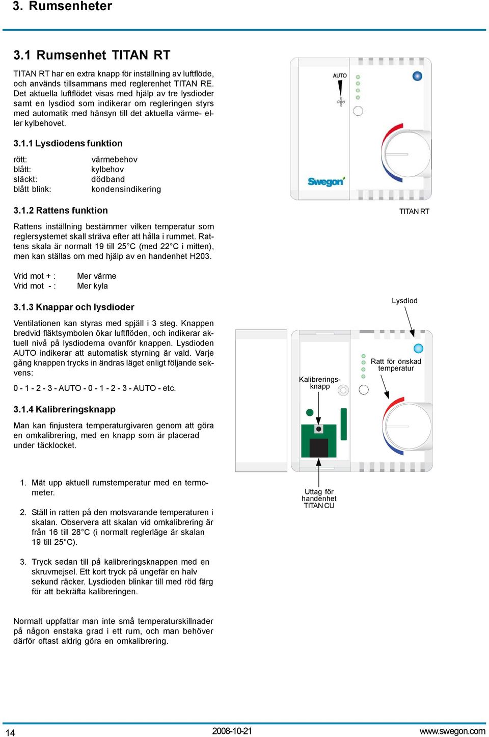 1 Lysdiodens funktion rött: blått: släckt: blått blink: värmebehov kylbehov dödband kondensindikering 3.1.2 Rattens funktion Rattens inställning bestämmer vilken temperatur som reglersystemet skall sträva efter att hålla i rummet.