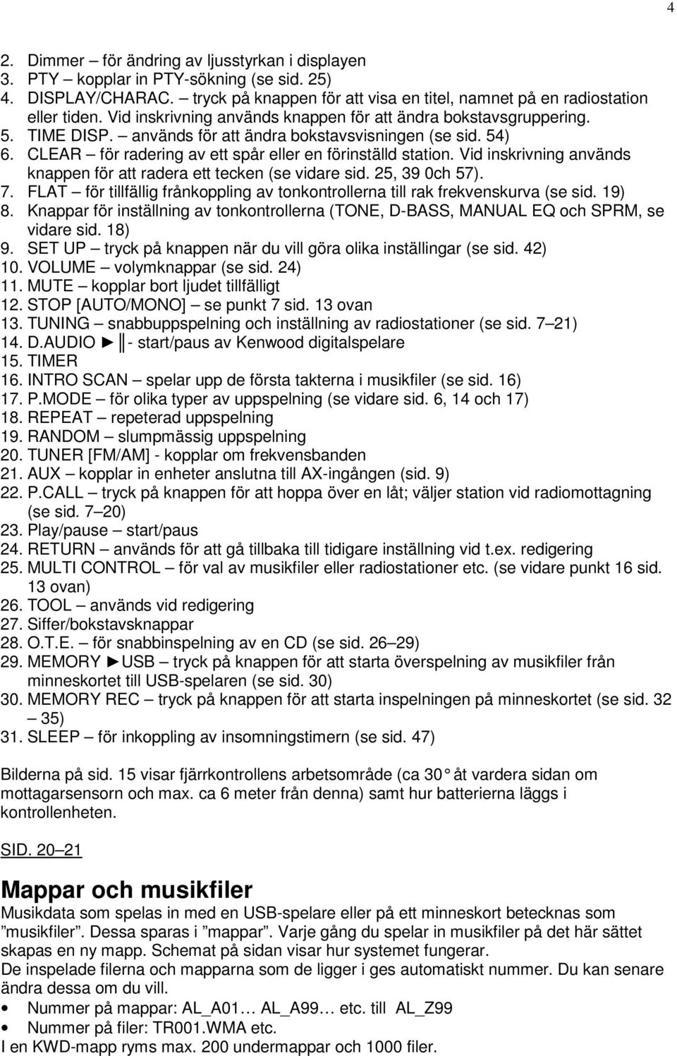 Vid inskrivning används knappen för att radera ett tecken (se vidare sid. 25, 39 0ch 57). 7. FLAT för tillfällig frånkoppling av tonkontrollerna till rak frekvenskurva (se sid. 19) 8.