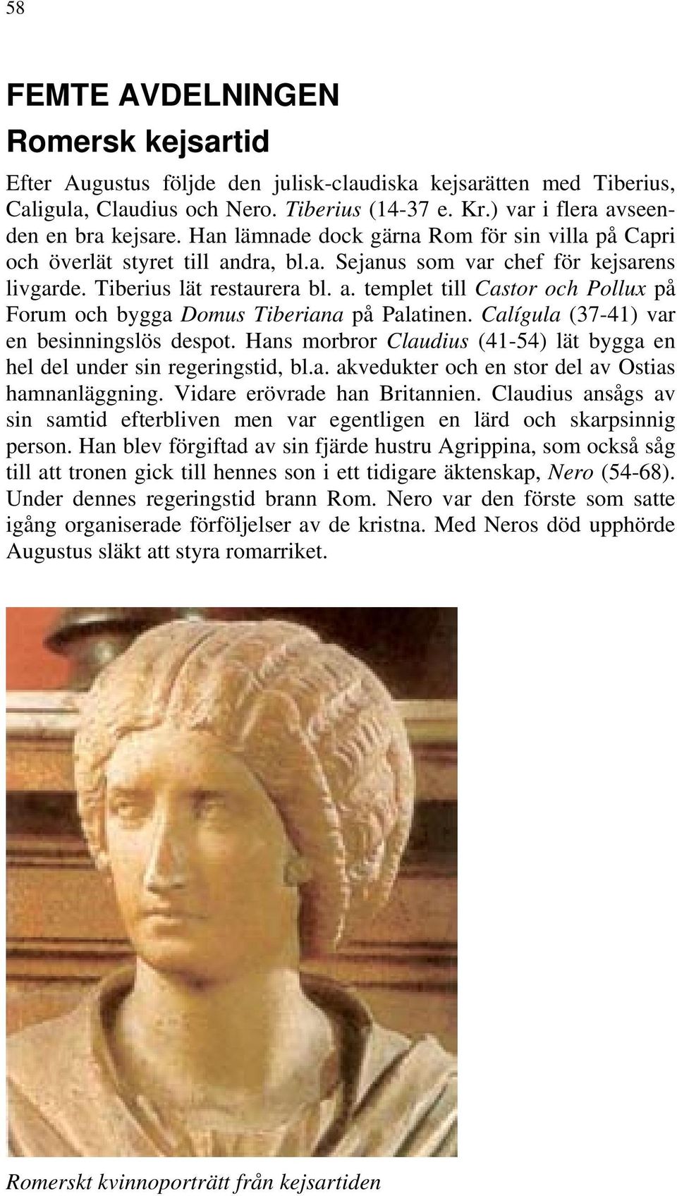 Calígula (37-41) var en besinningslös despot. Hans morbror Claudius (41-54) lät bygga en hel del under sin regeringstid, bl.a. akvedukter och en stor del av Ostias hamnanläggning.