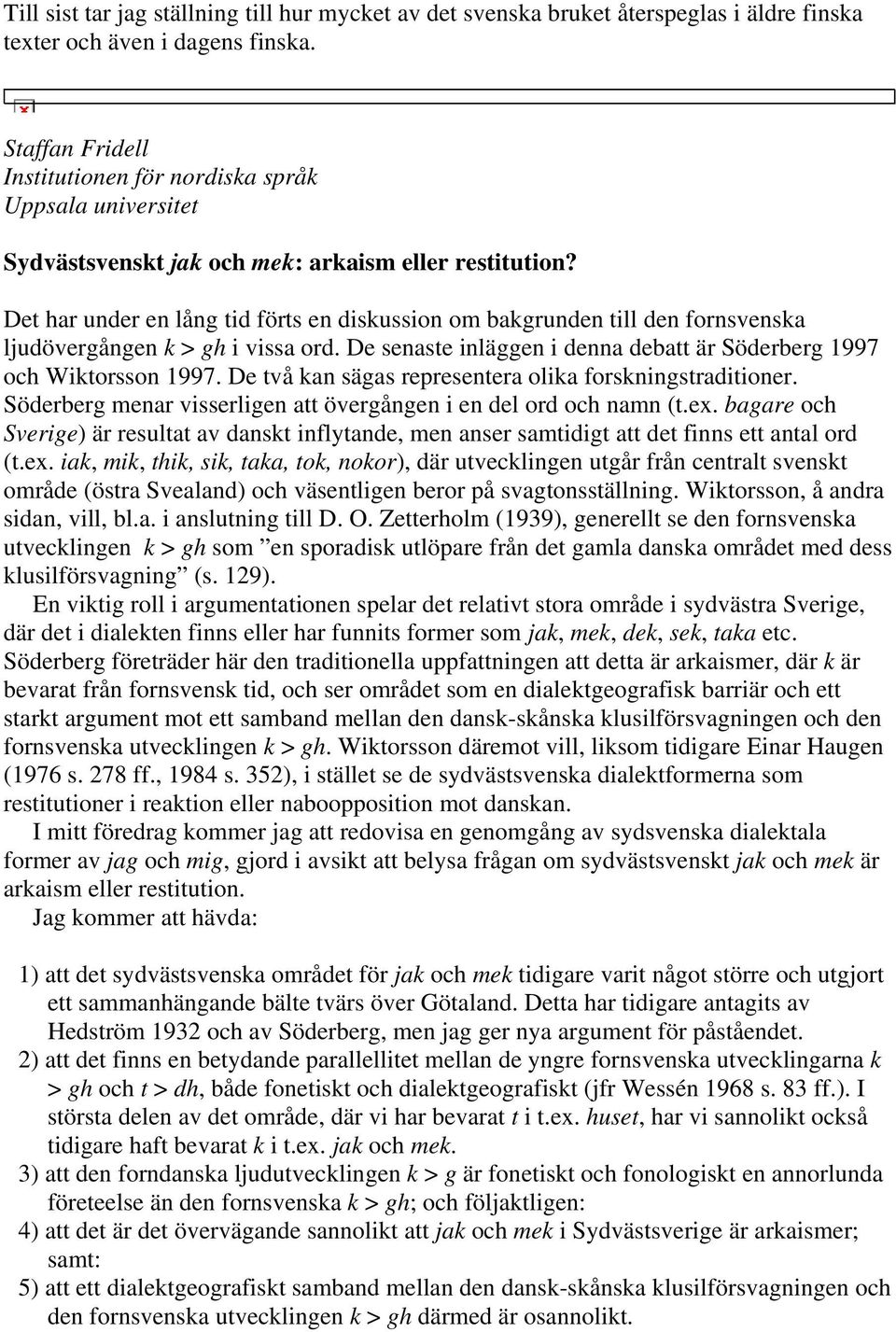 Det har under en lång tid förts en diskussion om bakgrunden till den fornsvenska ljudövergången k > gh i vissa ord. De senaste inläggen i denna debatt är Söderberg 1997 och Wiktorsson 1997.