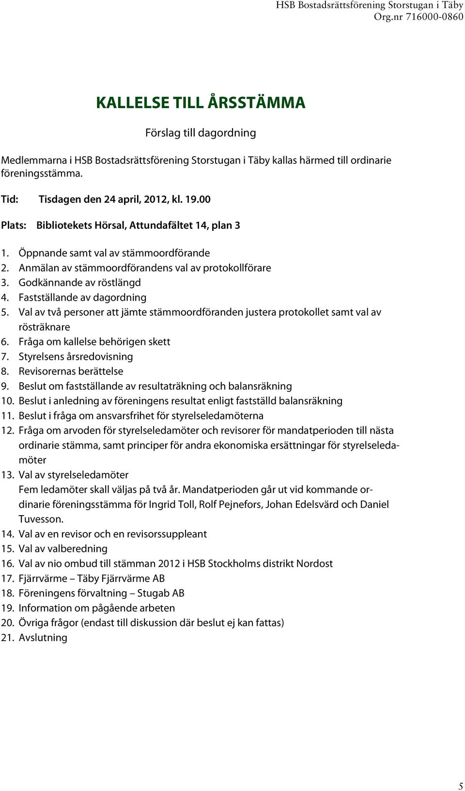 Fastställande av dagordning 5. Val av två personer att jämte stämmoordföranden justera protokollet samt val av rösträknare 6. Fråga om kallelse behörigen skett 7. Styrelsens årsredovisning 8.