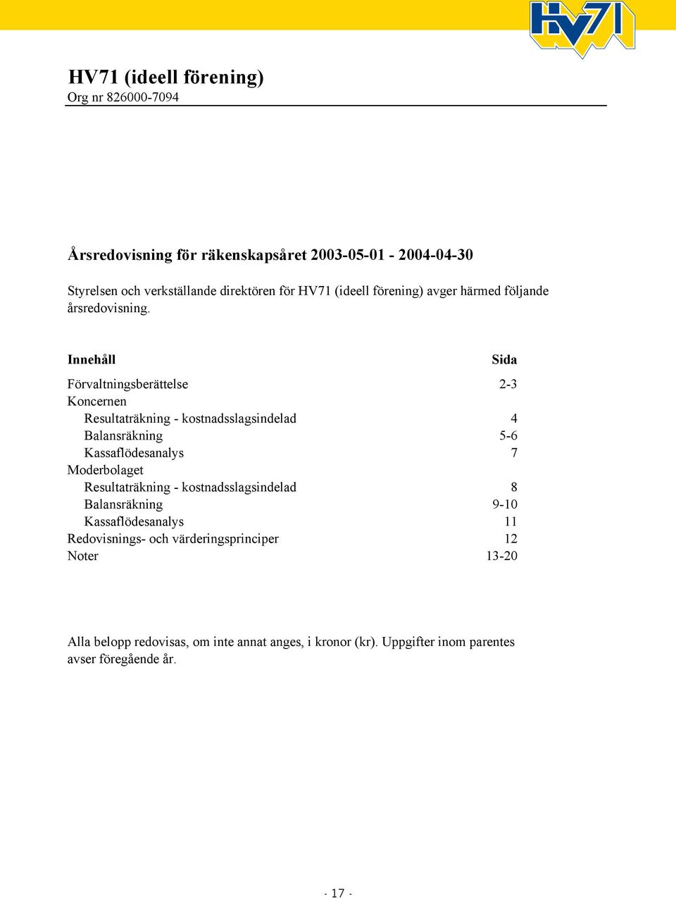 Innehåll Sida Förvaltningsberättelse 2-3 Koncernen Resultaträkning - kostnadsslagsindelad 4 Balansräkning 5-6 Kassaflödesanalys 7 Moderbolaget