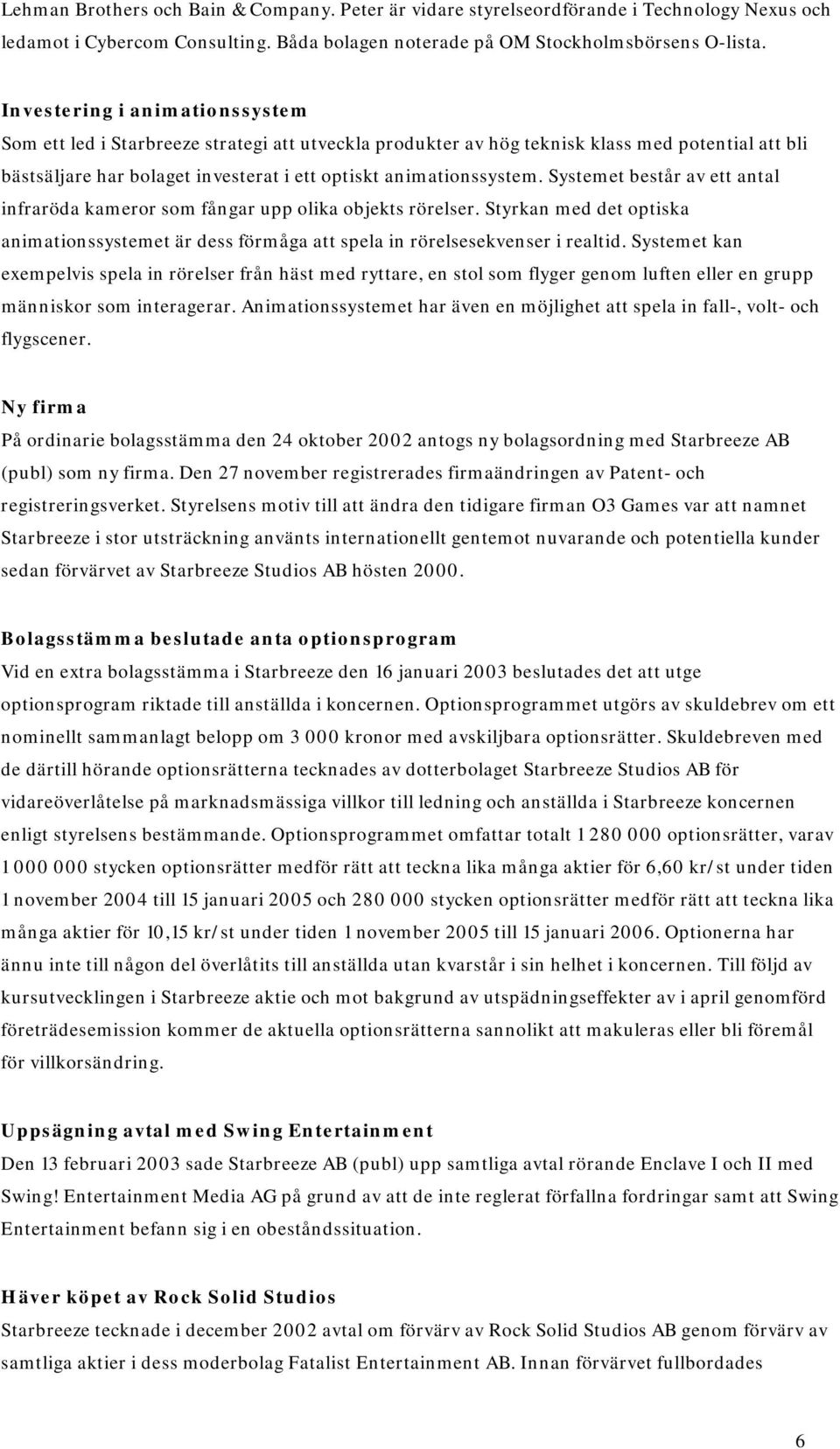 Systemet består av ett antal infraröda kameror som fångar upp olika objekts rörelser. Styrkan med det optiska animationssystemet är dess förmåga att spela in rörelsesekvenser i realtid.