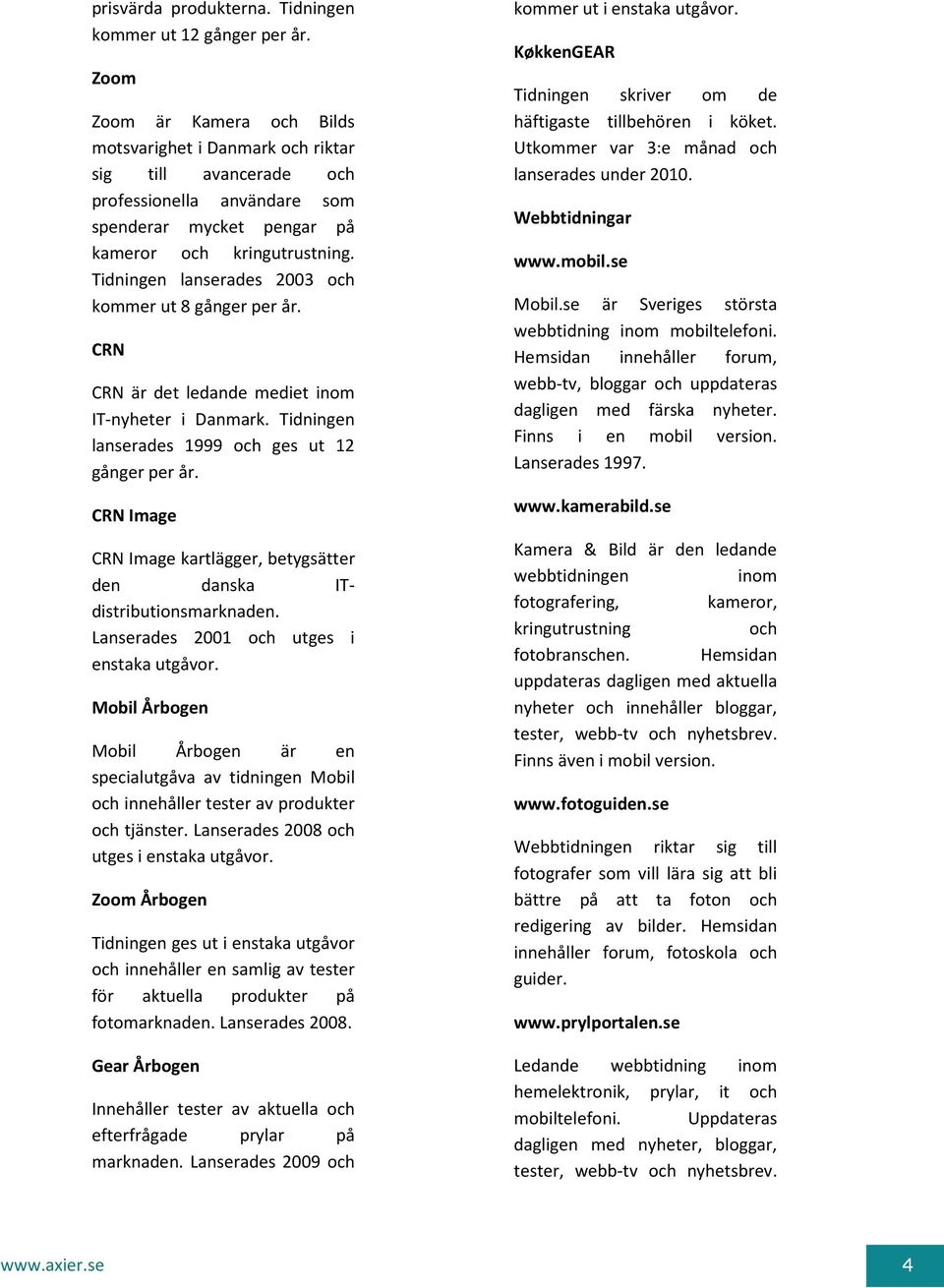 Tidningen lanserades 2003 och kommer ut 8 gånger per år. CRN CRN är det ledande mediet inom IT-nyheter i Danmark. Tidningen lanserades 1999 och ges ut 12 gånger per år.
