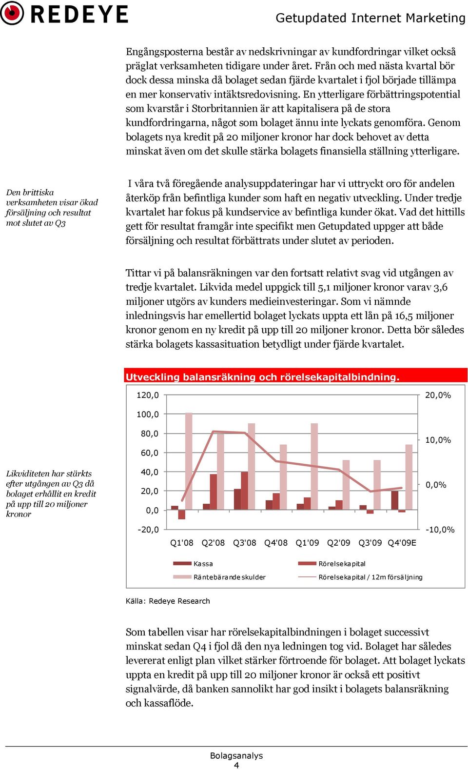 En ytterligare förbättringspotential som kvarstår i Storbritannien är att kapitalisera på de stora kundfordringarna, något som bolaget ännu inte lyckats genomföra.