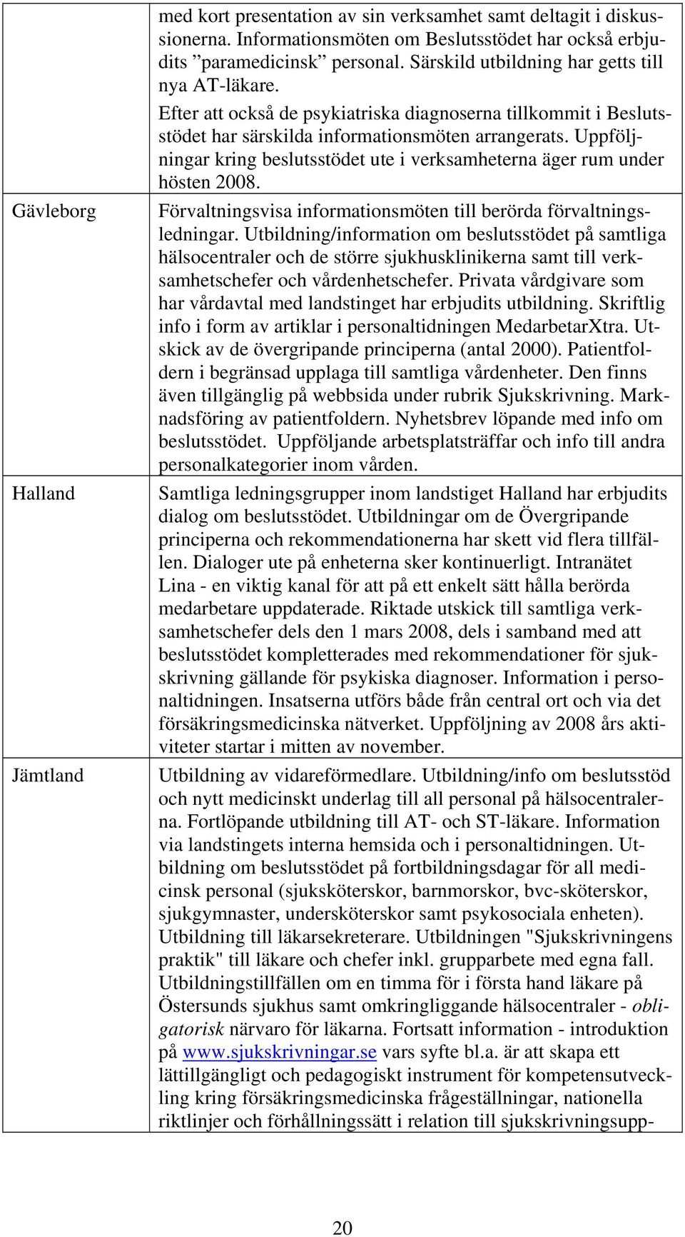 Uppföljningar kring beslutsstödet ute i verksamheterna äger rum under hösten 2008. Förvaltningsvisa informationsmöten till berörda förvaltningsledningar.