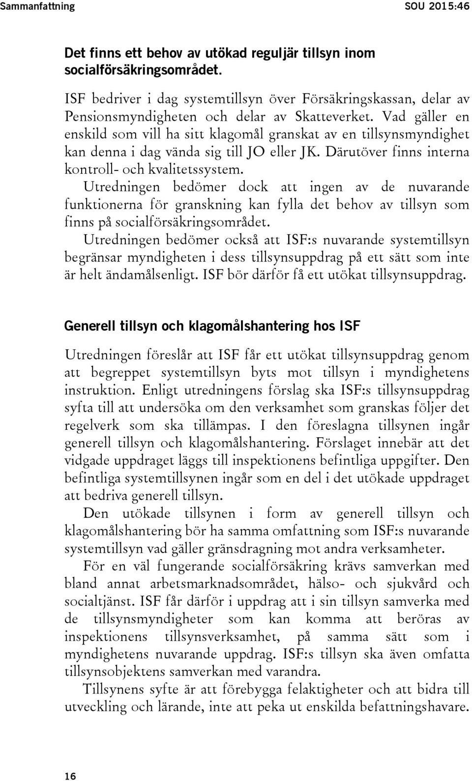 Vad gäller en enskild som vill ha sitt klagomål granskat av en tillsynsmyndighet kan denna i dag vända sig till JO eller JK. Därutöver finns interna kontroll- och kvalitetssystem.