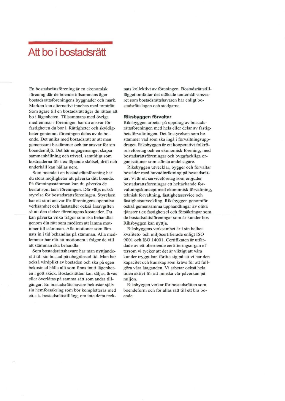 Rättigheter och skyldigheter gentemot föreningen delas av de boende. Det unika med bostadsrätt är att man gemensamt bestämmer och tar ansvar för sin boendemiljö.