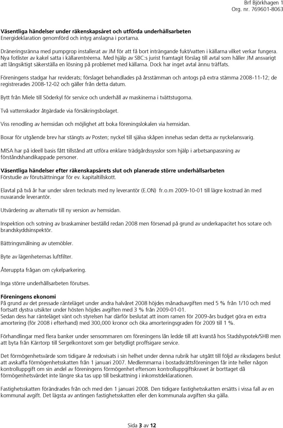 Med hjälp av SBC:s jurist framtagit förslag till avtal som håller JM ansvarigt att långsiktigt säkerställa en lösning på problemet med källarna. Dock har inget avtal ännu träffats.