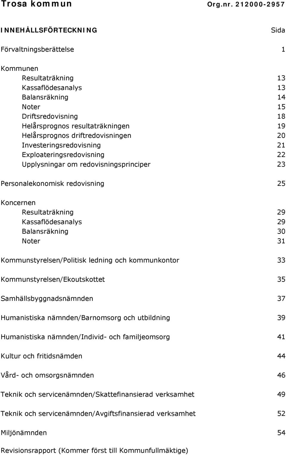 Helårsprognos driftredovisningen 20 Investeringsredovisning 21 Exploateringsredovisning 22 Upplysningar om redovisningsprinciper 23 Personalekonomisk redovisning 25 Koncernen Resultaträkning 29