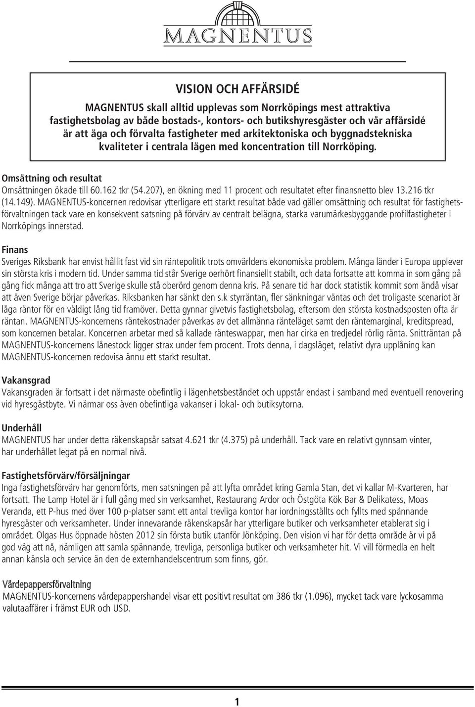 Omsättning och resultat Omsättningen ökade till. tkr (5 ), en ökning med procent och resultatet efter finansnetto blev tkr (1.1 ).