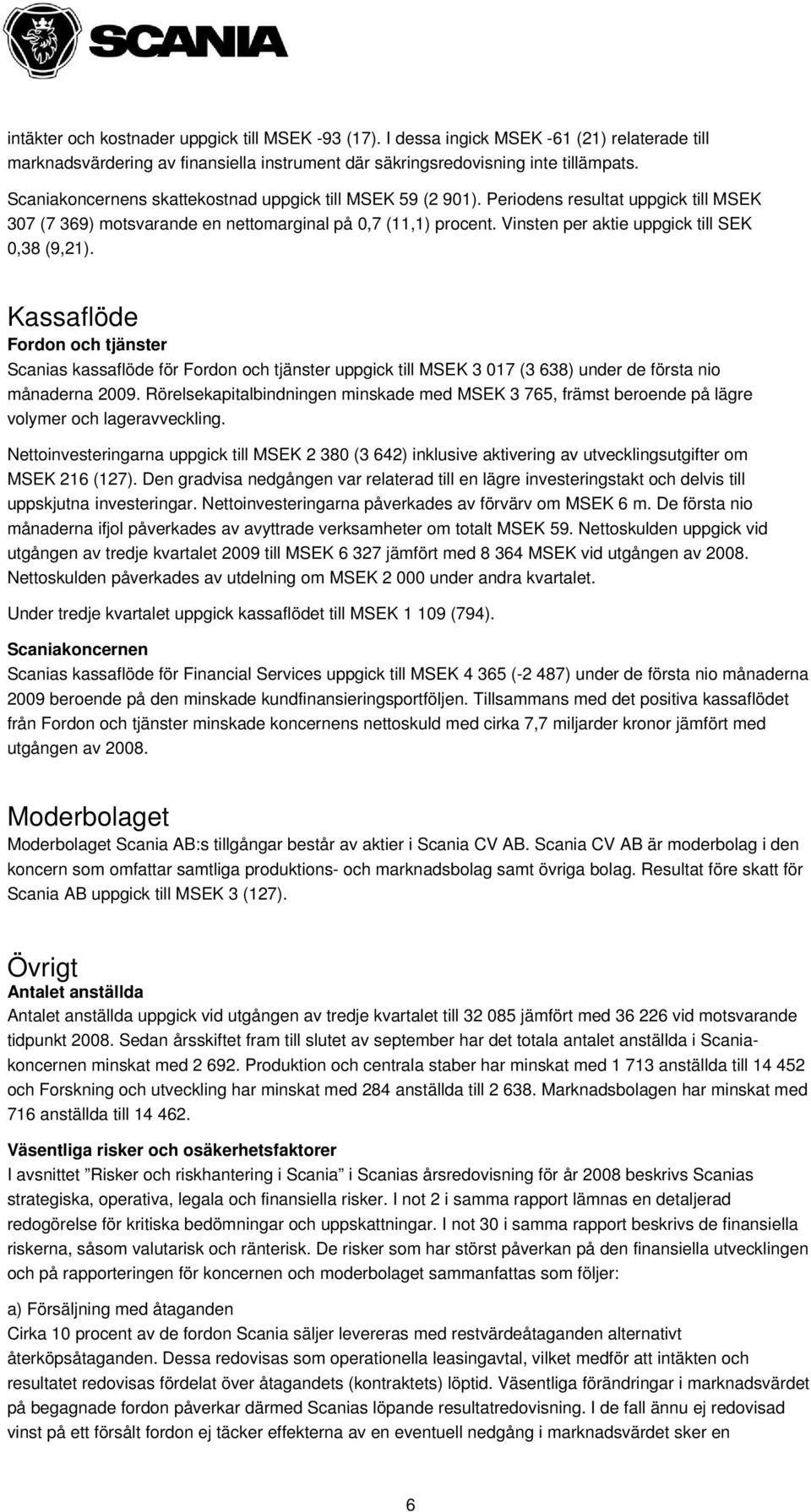 Vinsten per aktie uppgick till SEK 0,38 (9,21). Kassaflöde Fordon och tjänster Scanias kassaflöde för Fordon och tjänster uppgick till MSEK 3 017 (3 638) under de första nio månaderna.