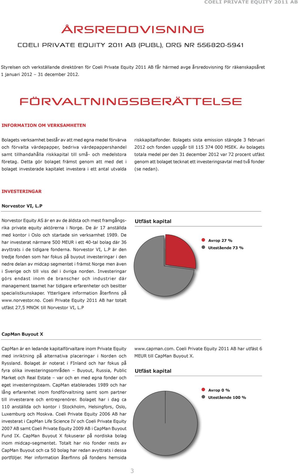 FÖRVALTNINGSBERÄTTELSE INFORMATION OM VERKSAMHETEN Bolagets verksamhet består av att med egna medel förvärva och förvalta värdepapper, bedriva värdepappershandel samt tillhandahålla riskkapital till