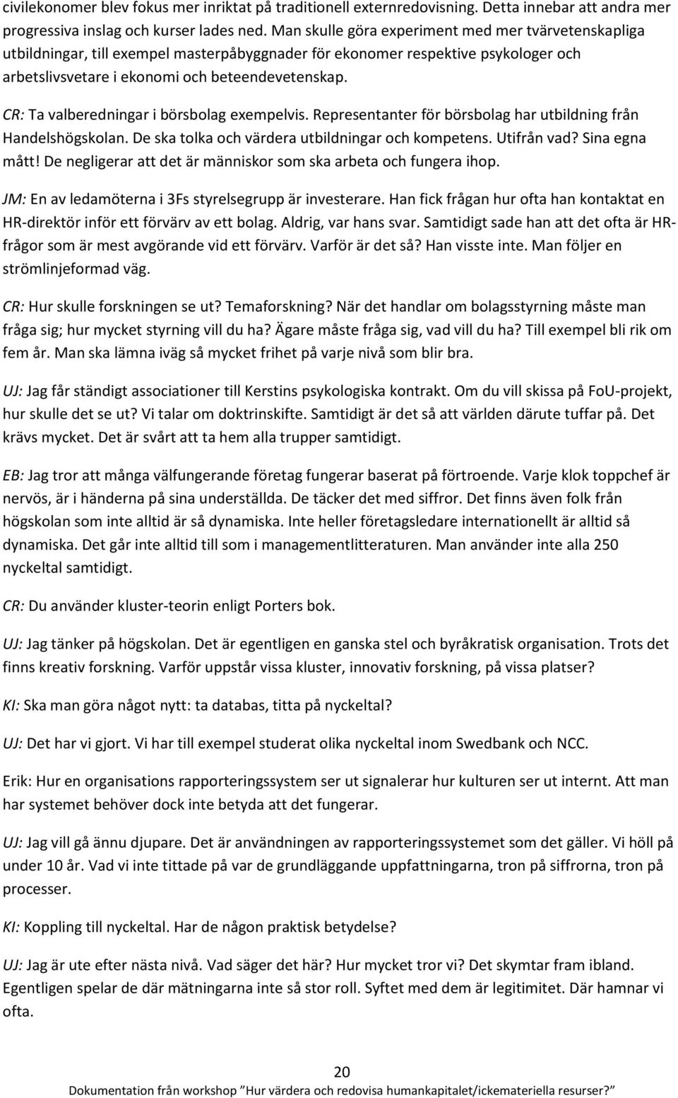 CR: Ta valberedningar i börsbolag exempelvis. Representanter för börsbolag har utbildning från Handelshögskolan. De ska tolka och värdera utbildningar och kompetens. Utifrån vad? Sina egna mått!