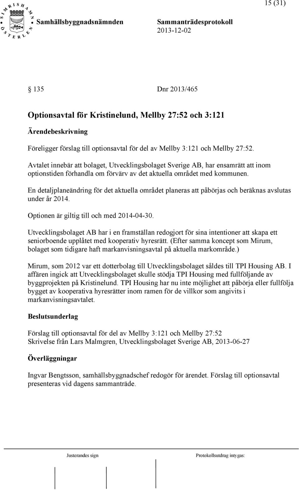 En detaljplaneändring för det aktuella området planeras att påbörjas och beräknas avslutas under år 2014. Optionen är giltig till och med 2014-04-30.