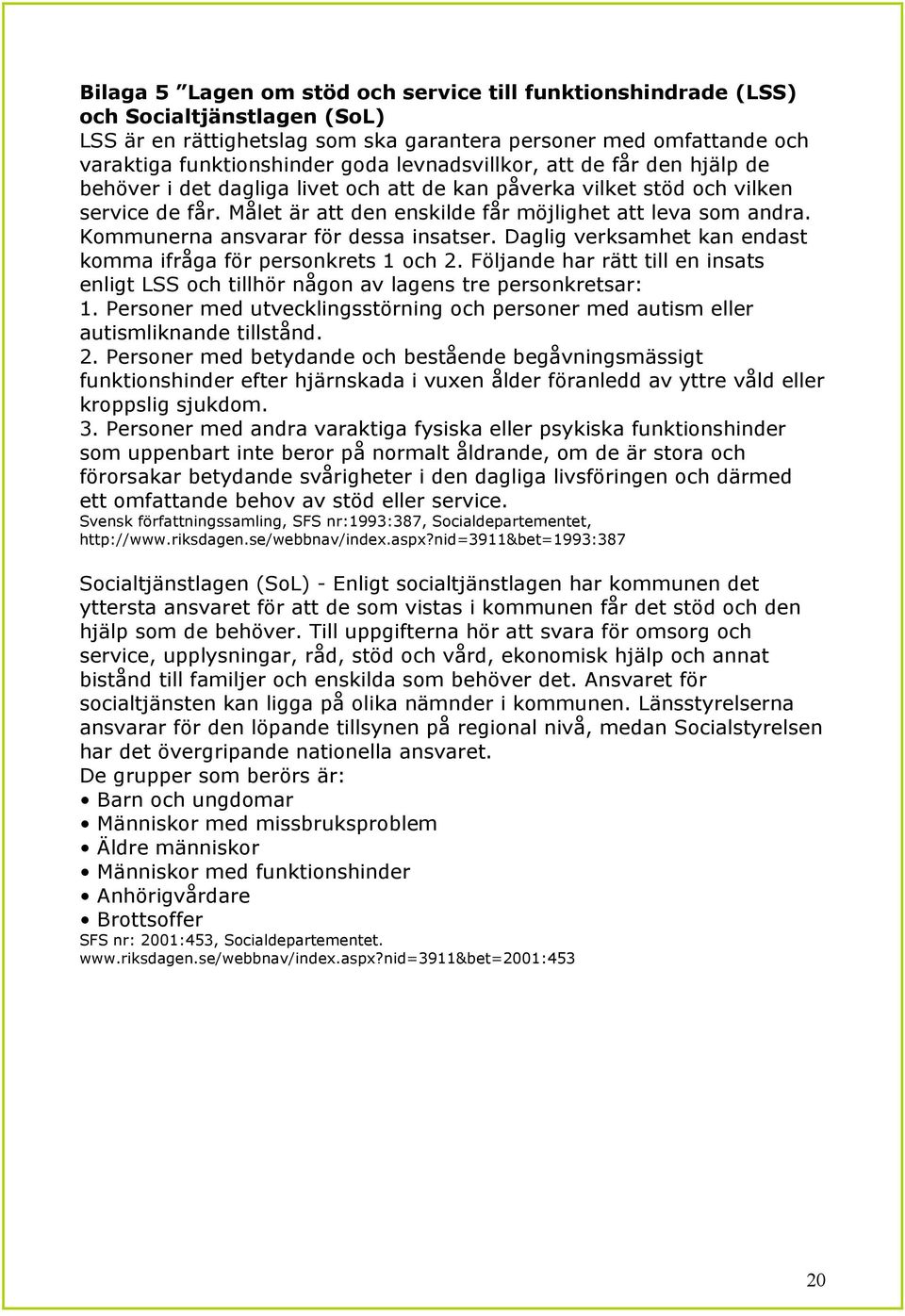 Kommunerna ansvarar för dessa insatser. Daglig verksamhet kan endast komma ifråga för personkrets 1 och 2. Följande har rätt till en insats enligt LSS och tillhör någon av lagens tre personkretsar: 1.