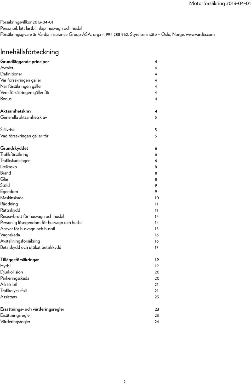 aktsamhetskrav 5 Självrisk 5 Vad försäkringen gäller för 5 Grundskyddet 6 Trafikförsäkring 6 Trafikskadelagen 6 Delkasko 8 Brand 8 Glas 8 Stöld 9 Egendom 9 Maskinskada 10 Räddning 11 Rättsskydd 11