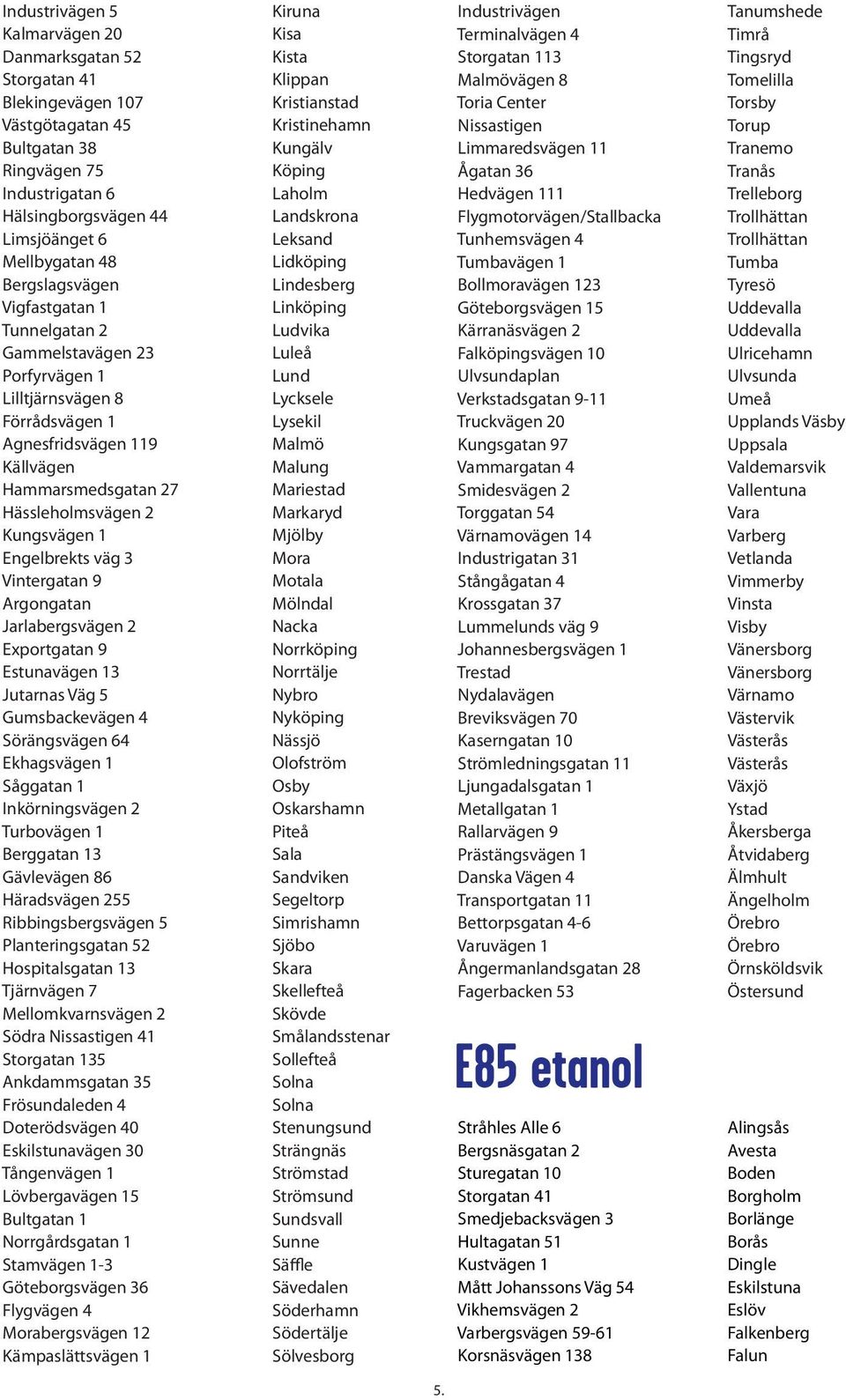 Inkörningsvägen 2 Turbovägen 1 Berggatan 13 Gävlevägen 86 Häradsvägen 255 Hospitalsgatan 13 Tjärnvägen 7 Södra Nissastigen 41 Storgatan 135 Ankdammsgatan 35 Doterödsvägen 40 Eskilstunavägen 30