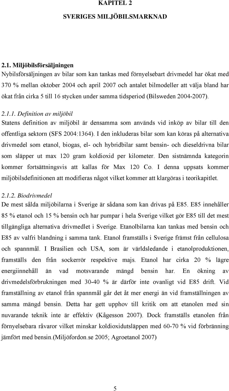 från cirka 5 till 16 stycken under samma tidsperiod (Bilsweden 2004-2007). 2.1.1. Definition av miljöbil Statens definition av miljöbil är densamma som används vid inköp av bilar till den offentliga sektorn (SFS 2004:1364).