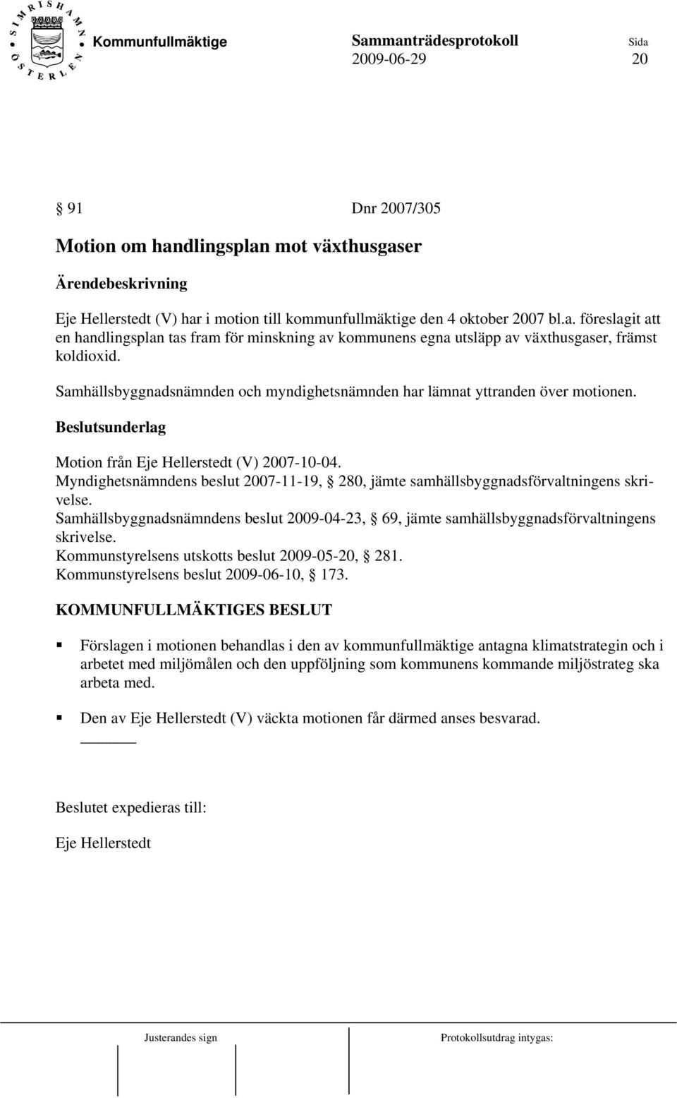 Myndighetsnämndens beslut 2007-11-19, 280, jämte samhällsbyggnadsförvaltningens skrivelse. Samhällsbyggnadsnämndens beslut 2009-04-23, 69, jämte samhällsbyggnadsförvaltningens skrivelse.