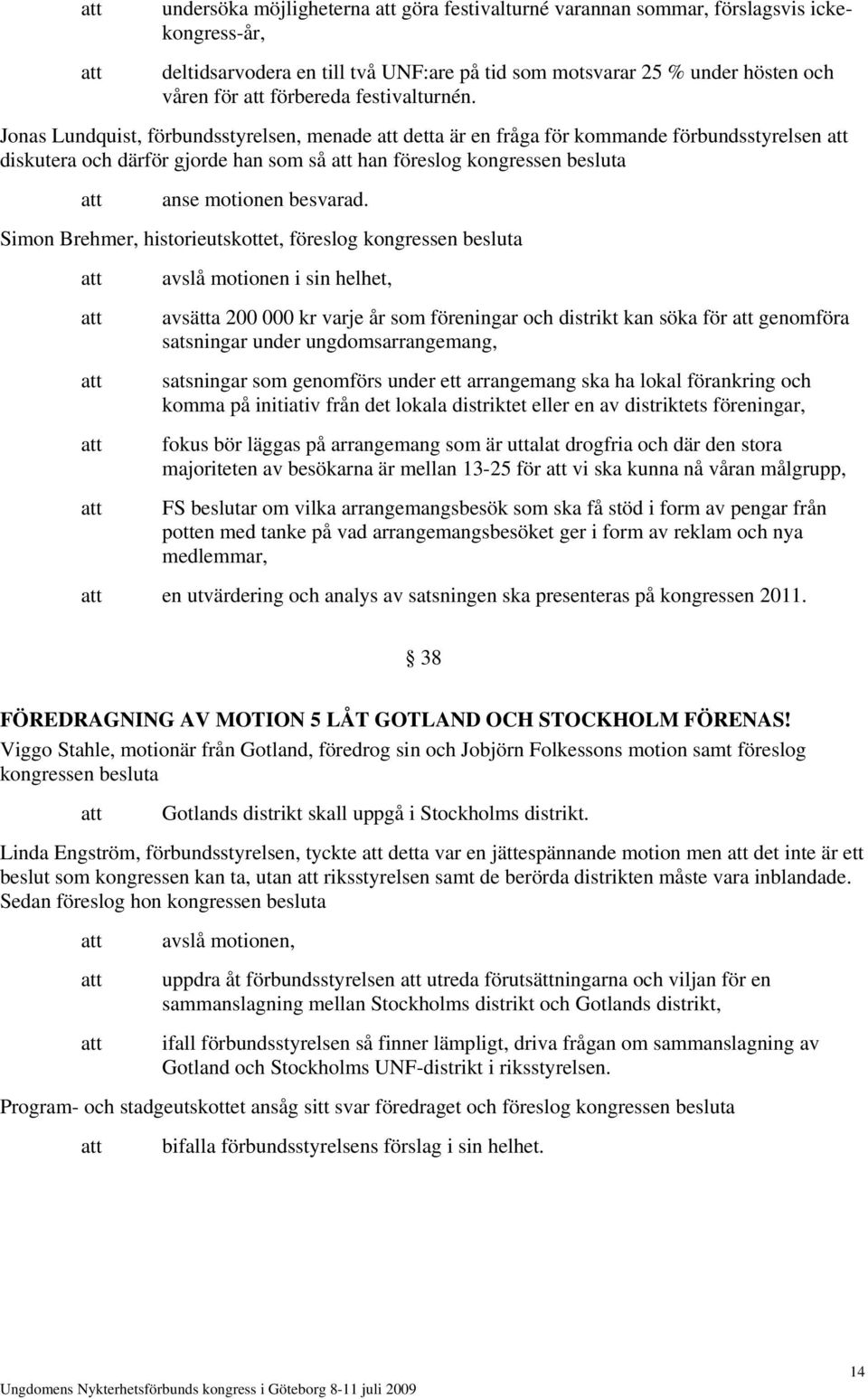 Jonas Lundquist, förbundsstyrelsen, menade detta är en fråga för kommande förbundsstyrelsen diskutera och därför gjorde han som så han föreslog kongressen besluta anse motionen besvarad.