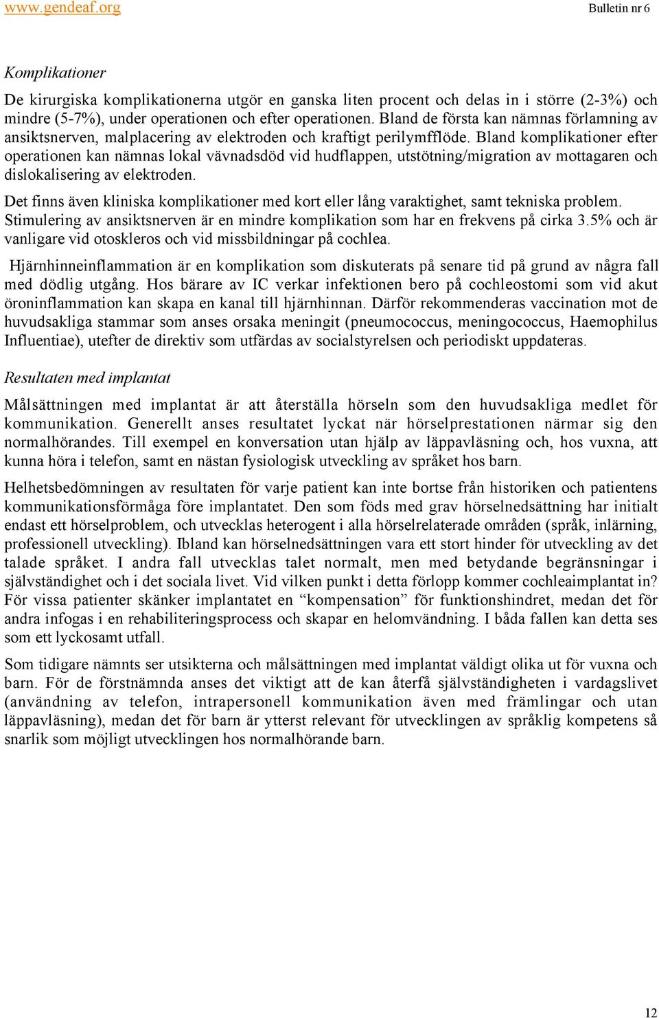 Bland komplikationer efter operationen kan nämnas lokal vävnadsdöd vid hudflappen, utstötning/migration av mottagaren och dislokalisering av elektroden.