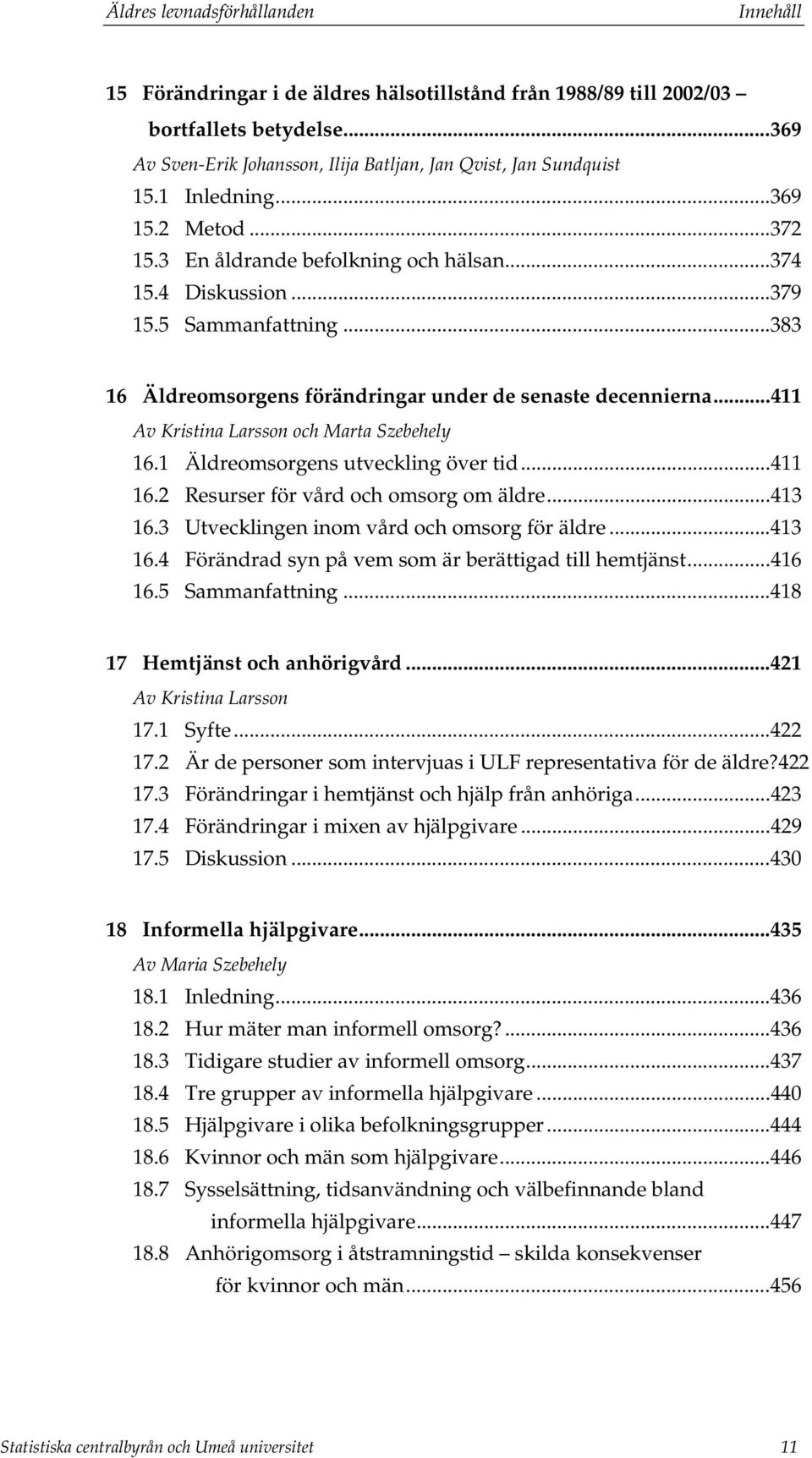 ..411 Av Kristina Larsson och Marta Szebehely 16.1 Äldreomsorgens utveckling över tid...411 16.2 Resurser för vård och omsorg om äldre...413 16.3 Utvecklingen inom vård och omsorg för äldre...413 16.4 Förändrad syn på vem som är berättigad till hemtjänst.