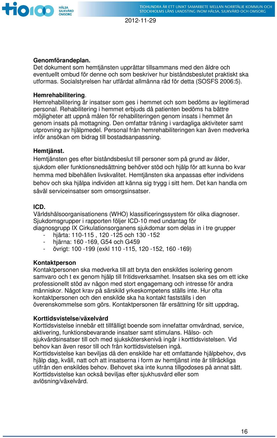 Rehabilitering i hemmet erbjuds då patienten bedöms ha bättre möjligheter att uppnå målen för rehabiliteringen genom insats i hemmet än genom insats på mottagning.