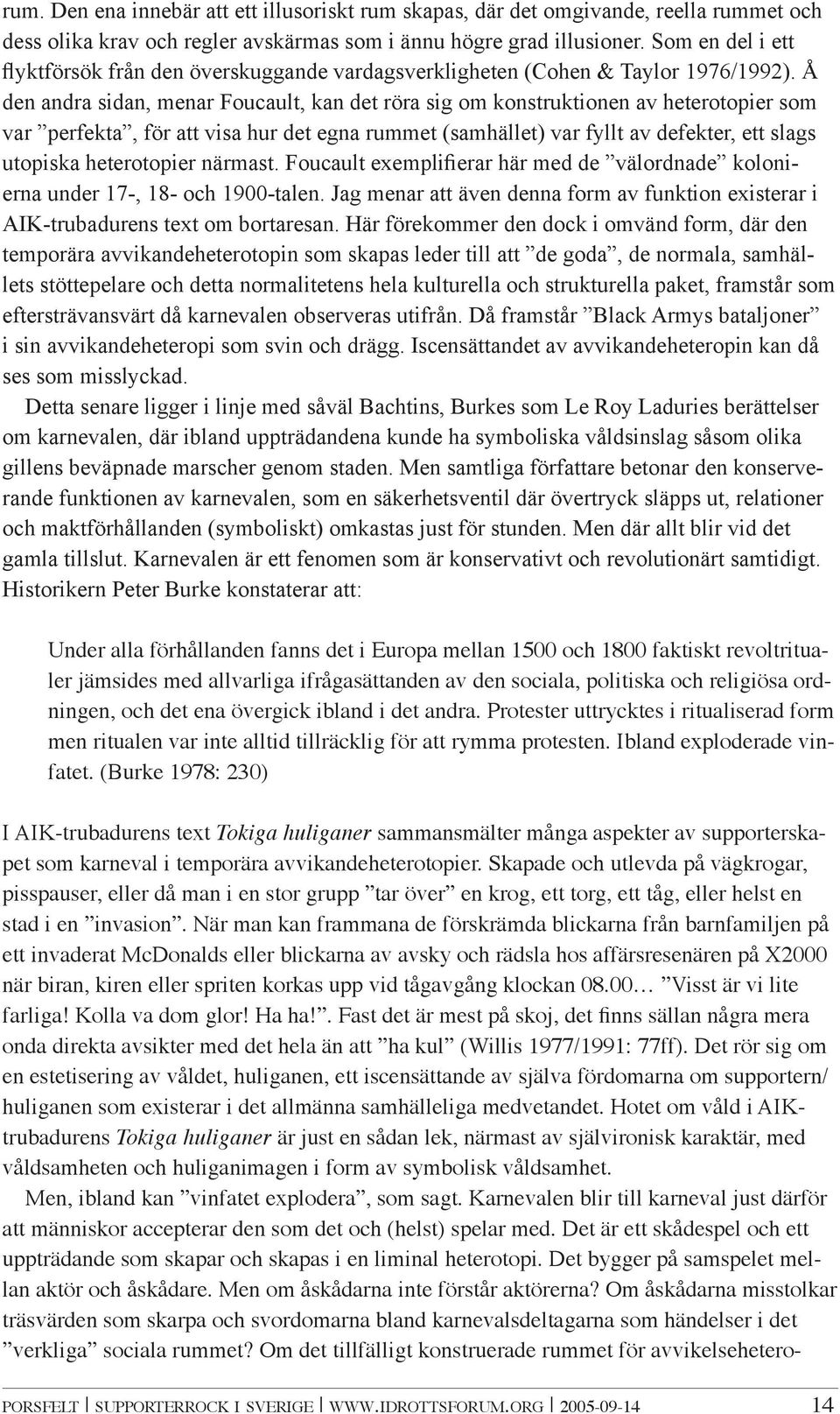 Å den andra sidan, menar Foucault, kan det röra sig om konstruktionen av heterotopier som var perfekta, för att visa hur det egna rummet (samhället) var fyllt av defekter, ett slags utopiska