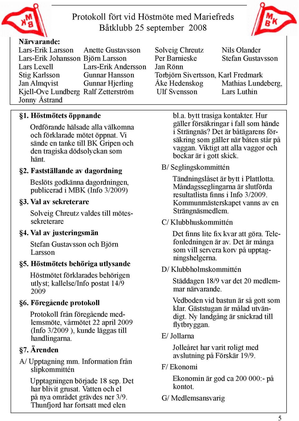 Lundberg Ralf Zetterström Ulf Svensson Lars Luthin Jonny Åstrand 1. Höstmötets öppnande Ordförande hälsade alla välkomna och förklarade mötet öppnat.