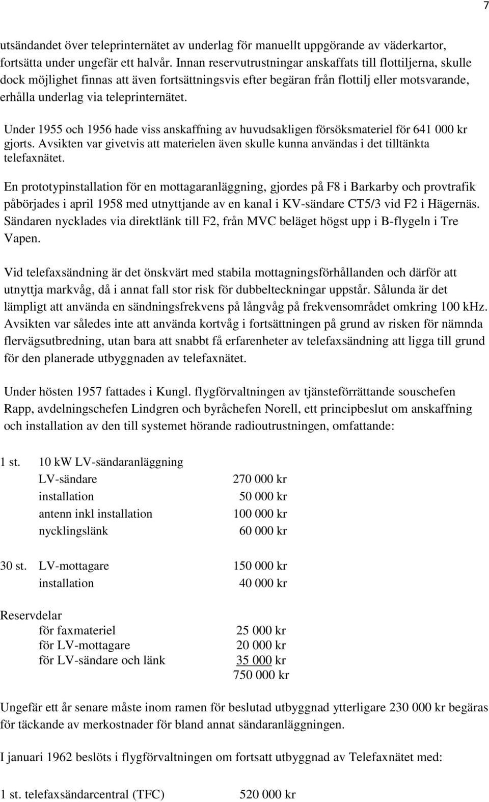 Under 1955 och 1956 hade viss anskaffning av huvudsakligen försöksmateriel för 641 000 kr gjorts. Avsikten var givetvis att materielen även skulle kunna användas i det tilltänkta telefaxnätet.