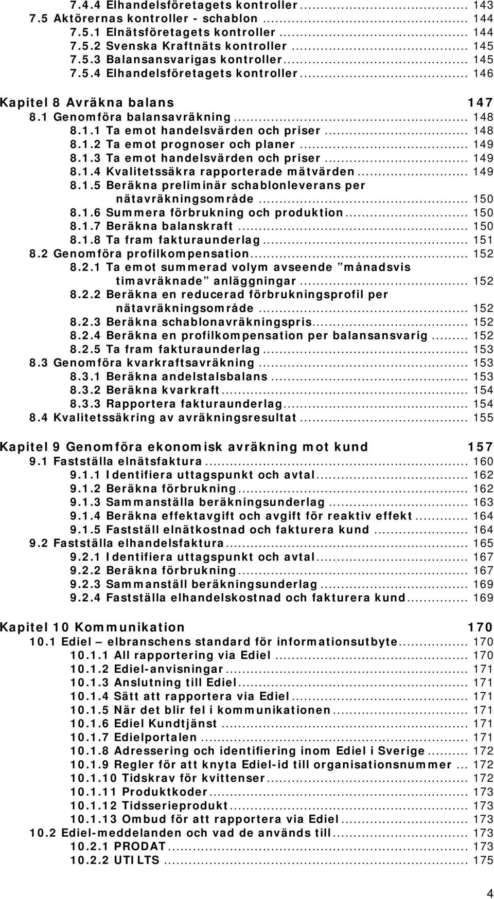 .. 149 8.1.3 Ta emot handelsvärden och priser... 149 8.1.4 Kvalitetssäkra rapporterade mätvärden... 149 8.1.5 Beräkna preliminär schablonleverans per nätavräkningsområde... 150 8.1.6 Summera förbrukning och produktion.