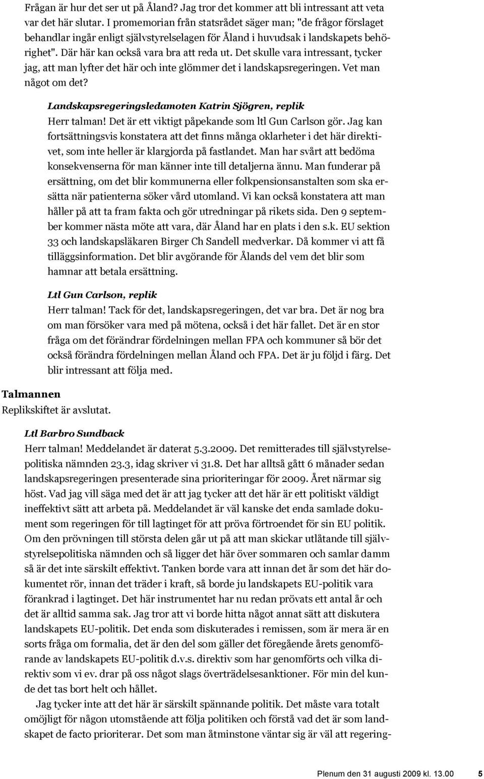 Det skulle vara intressant, tycker jag, att man lyfter det här och inte glömmer det i landskapsregeringen. Vet man något om det? Landskapsregeringsledamoten Katrin Sjögren, replik Herr talman!