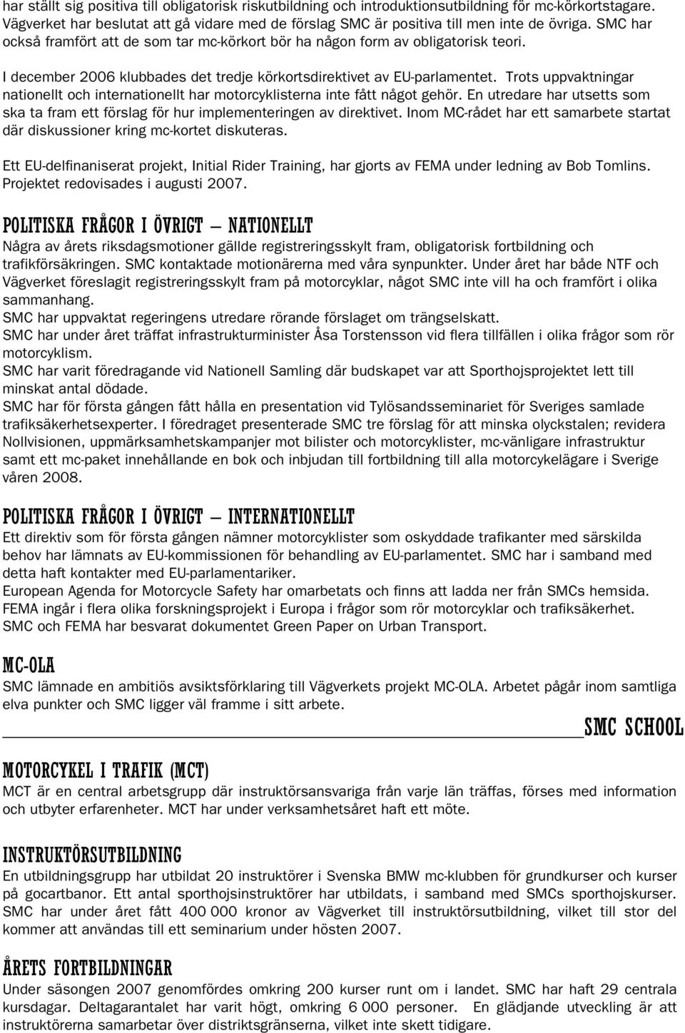 Trots uppvaktningar nationellt och internationellt har motorcyklisterna inte fått något gehör. En utredare har utsetts som ska ta fram ett förslag för hur implementeringen av direktivet.