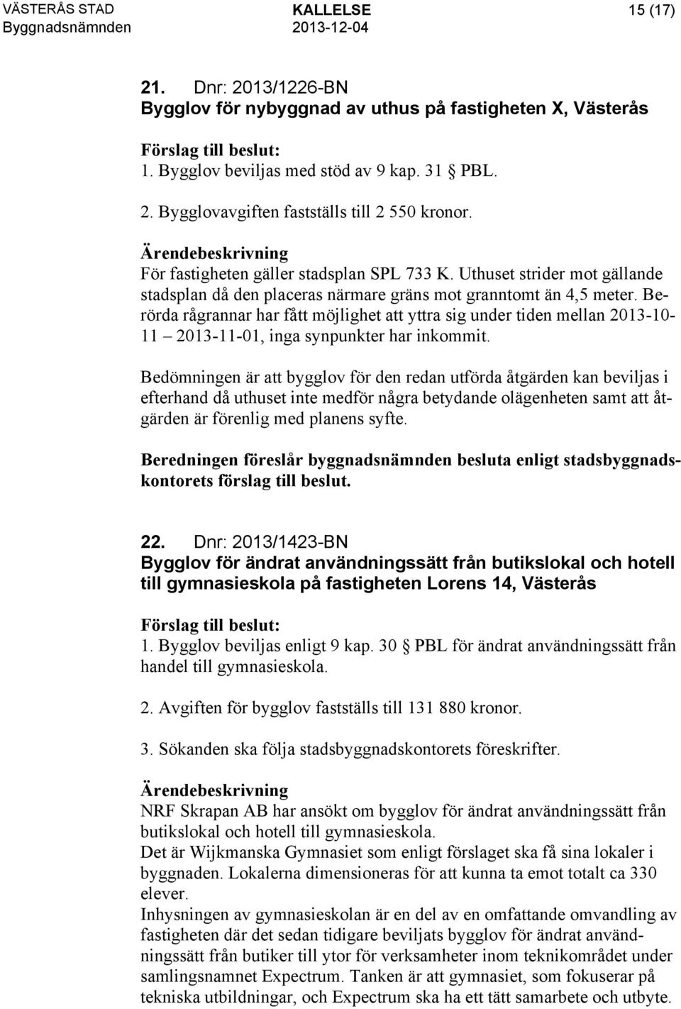 Berörda rågrannar har fått möjlighet att yttra sig under tiden mellan 2013-10- 11 2013-11-01, inga synpunkter har inkommit.