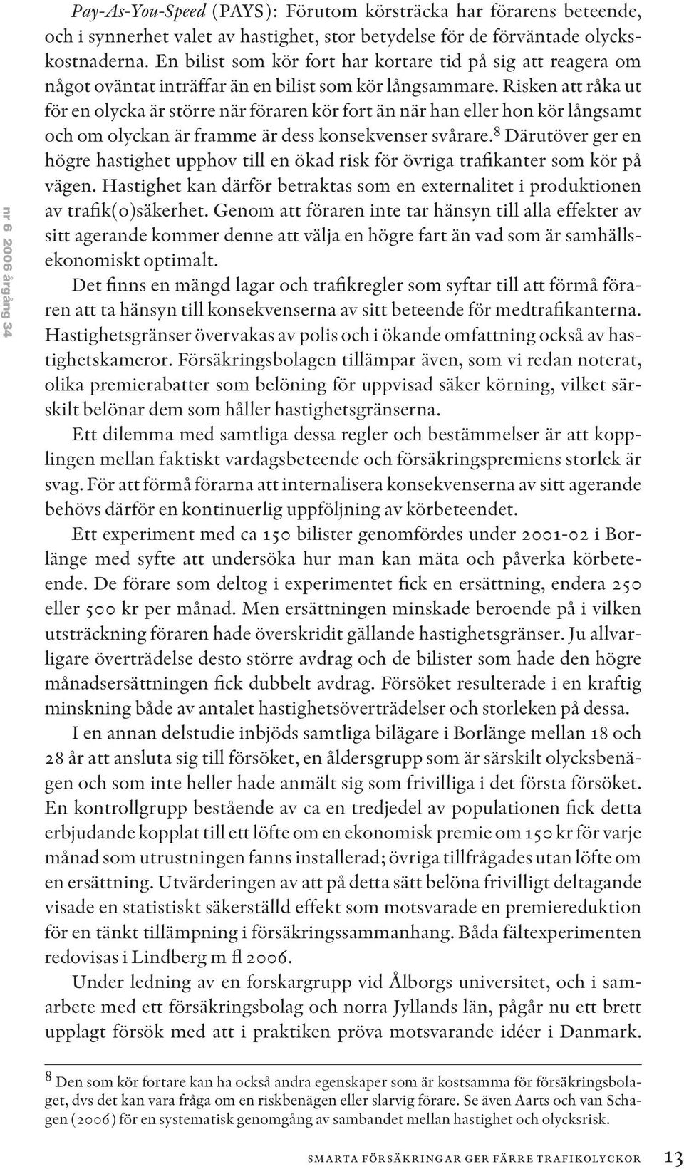 Risken att råka ut för en olycka är större när föraren kör fort än när han eller hon kör långsamt och om olyckan är framme är dess konsekvenser svårare.