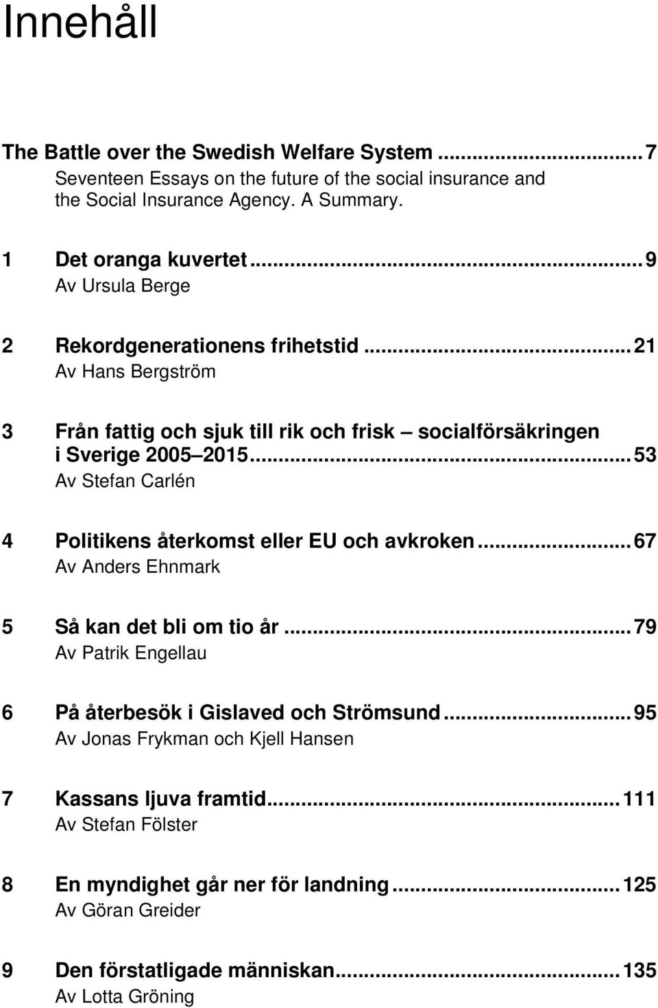 ..53 Av Stefan Carlén 4 Politikens återkomst eller EU och avkroken...67 Av Anders Ehnmark 5 Så kan det bli om tio år...79 Av Patrik Engellau 6 På återbesök i Gislaved och Strömsund.