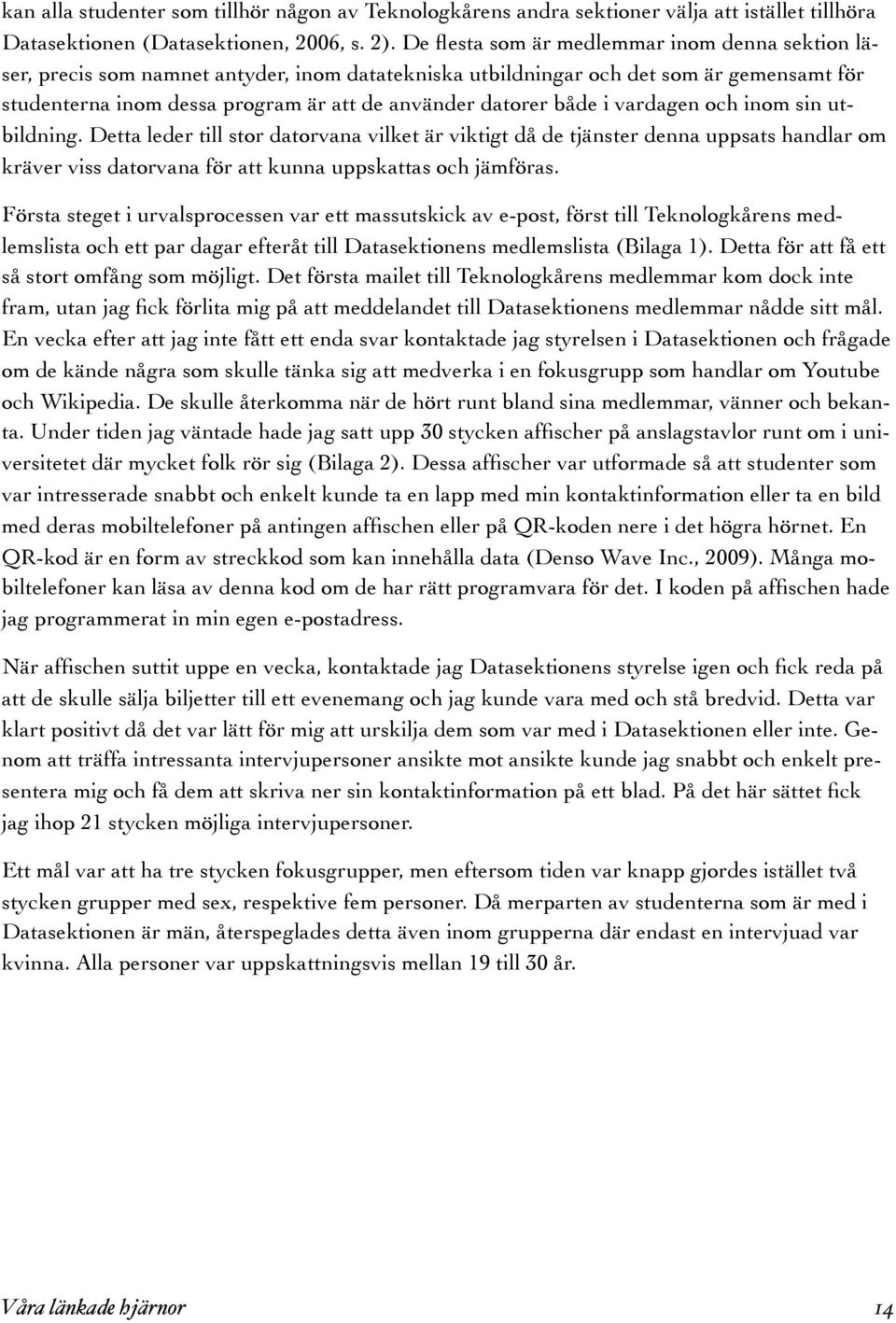 både i vardagen och inom sin utbildning. Detta leder till stor datorvana vilket är viktigt då de tjänster denna uppsats handlar om kräver viss datorvana för att kunna uppskattas och jämföras.