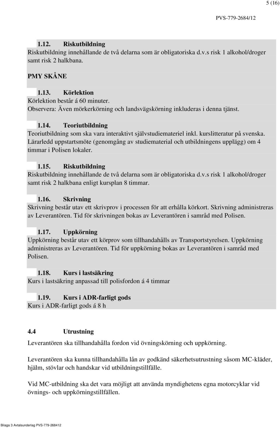 Lärarledd uppstartsmöte (genomgång av studiematerial och utbildningens upplägg) om 4 timmar i Polisen lokaler. 1.15. Riskutbildning Riskutbildning innehållande de två delarna som är obligatoriska d.v.s risk 1 alkohol/droger samt risk 2 halkbana enligt kursplan 8 timmar.