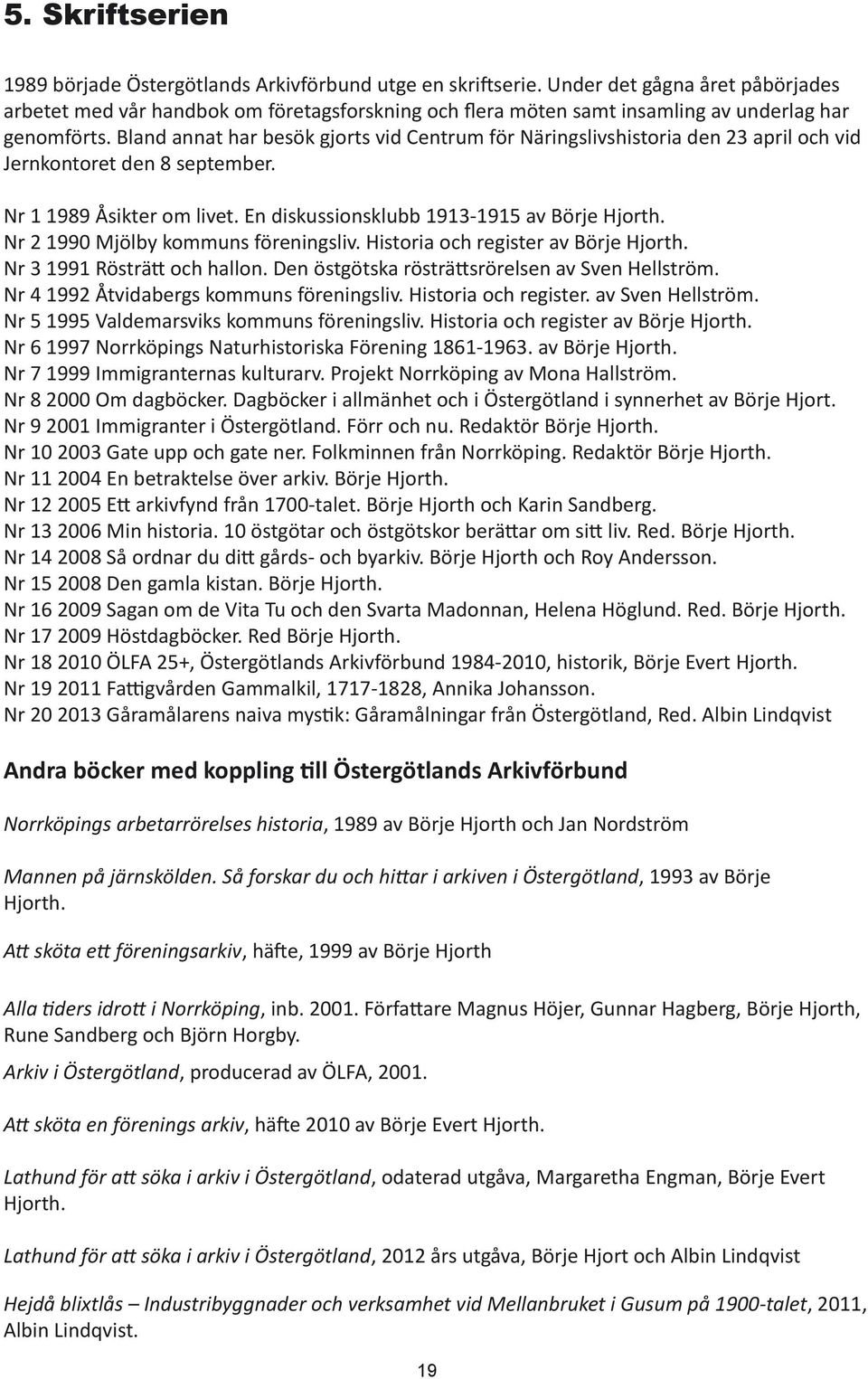 Bland annat har besök gjorts vid Centrum för Näringslivshistoria den 23 april och vid Jernkontoret den 8 september. Nr 1 1989 Åsikter om livet. En diskussionsklubb 1913-1915 av Börje Hjorth.