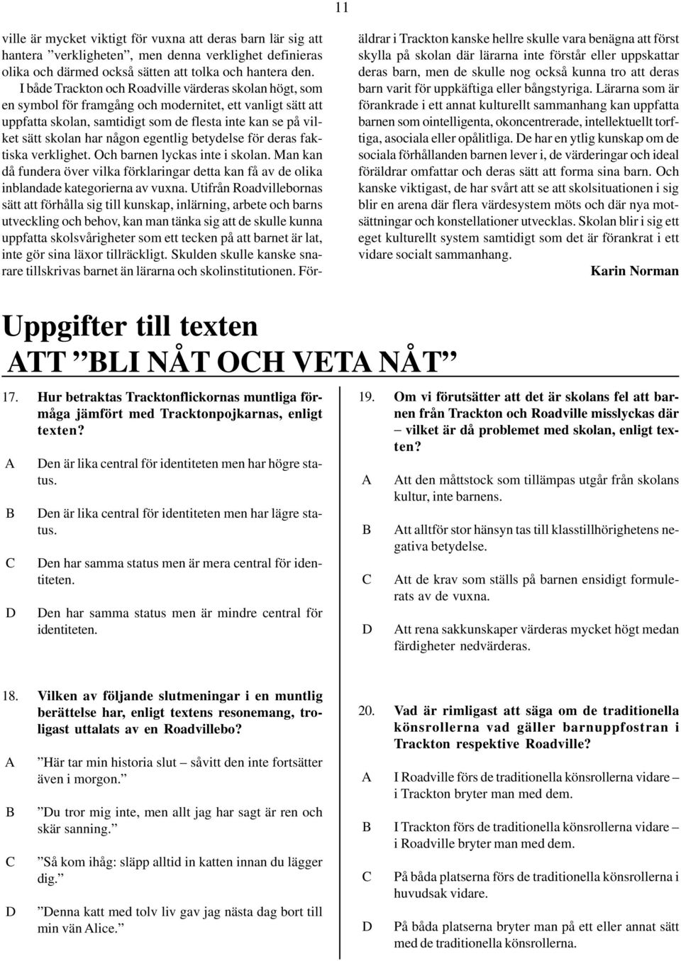 någon egentlig betydelse för deras faktiska verklighet. Och barnen lyckas inte i skolan. Man kan då fundera över vilka förklaringar detta kan få av de olika inblandade kategorierna av vuxna.