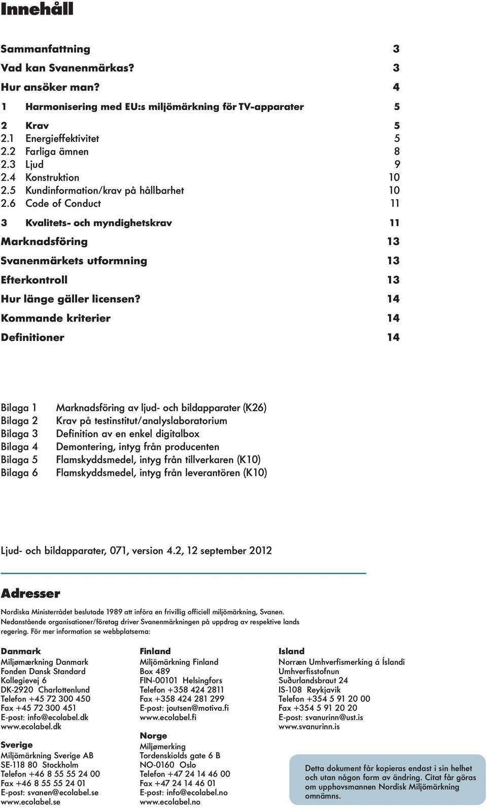 14 Kommande kriterier 14 Definitioner 14 Biaga 1 Biaga 2 Biaga 3 Biaga 4 Biaga 5 Biaga 6 Marknadsföring av jud- och bidapparater (K26) Krav på testinstitut/anaysaboratorium Definition av en enke