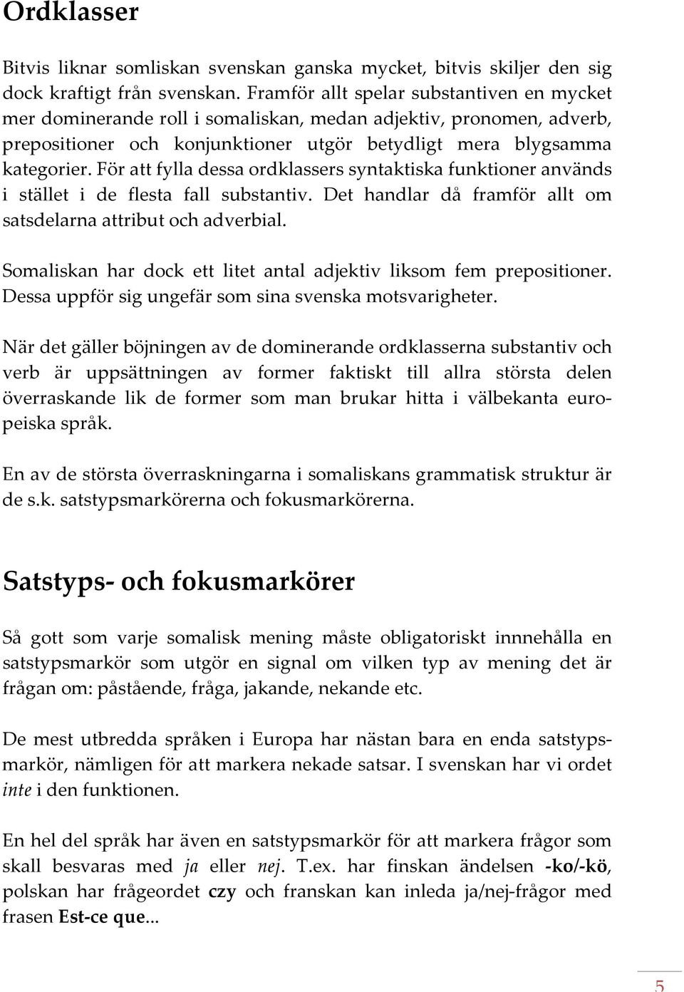 För att fylla dessa ordklassers syntaktiska funktioner används i stället i de flesta fall substantiv. Det handlar då framför allt om satsdelarna attribut och adverbial.