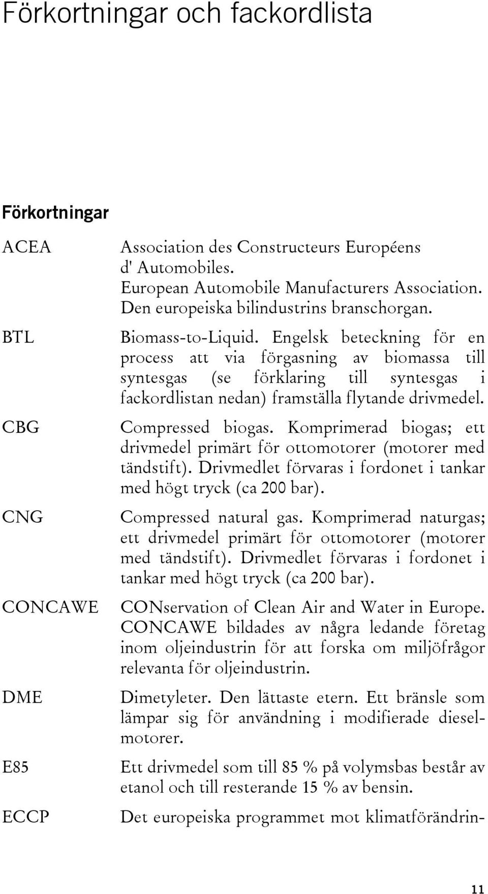 Engelsk beteckning för en process att via förgasning av biomassa till syntesgas (se förklaring till syntesgas i fackordlistan nedan) framställa flytande drivmedel. Compressed biogas.