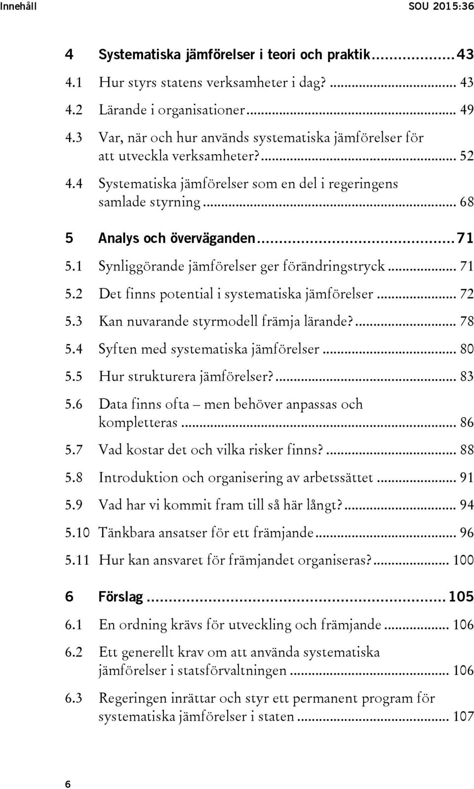 1 Synliggörande jämförelser ger förändringstryck... 71 5.2 Det finns potential i systematiska jämförelser... 72 5.3 Kan nuvarande styrmodell främja lärande?... 78 5.