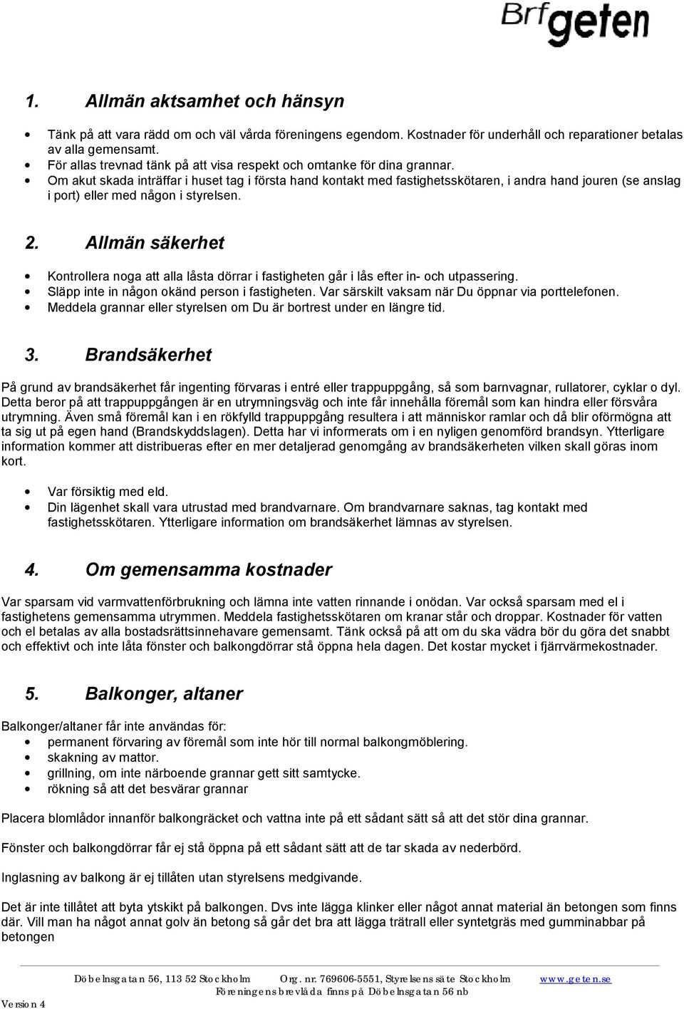 Om akut skada inträffar i huset tag i första hand kontakt med fastighetsskötaren, i andra hand jouren (se anslag i port) eller med någon i styrelsen. 2.