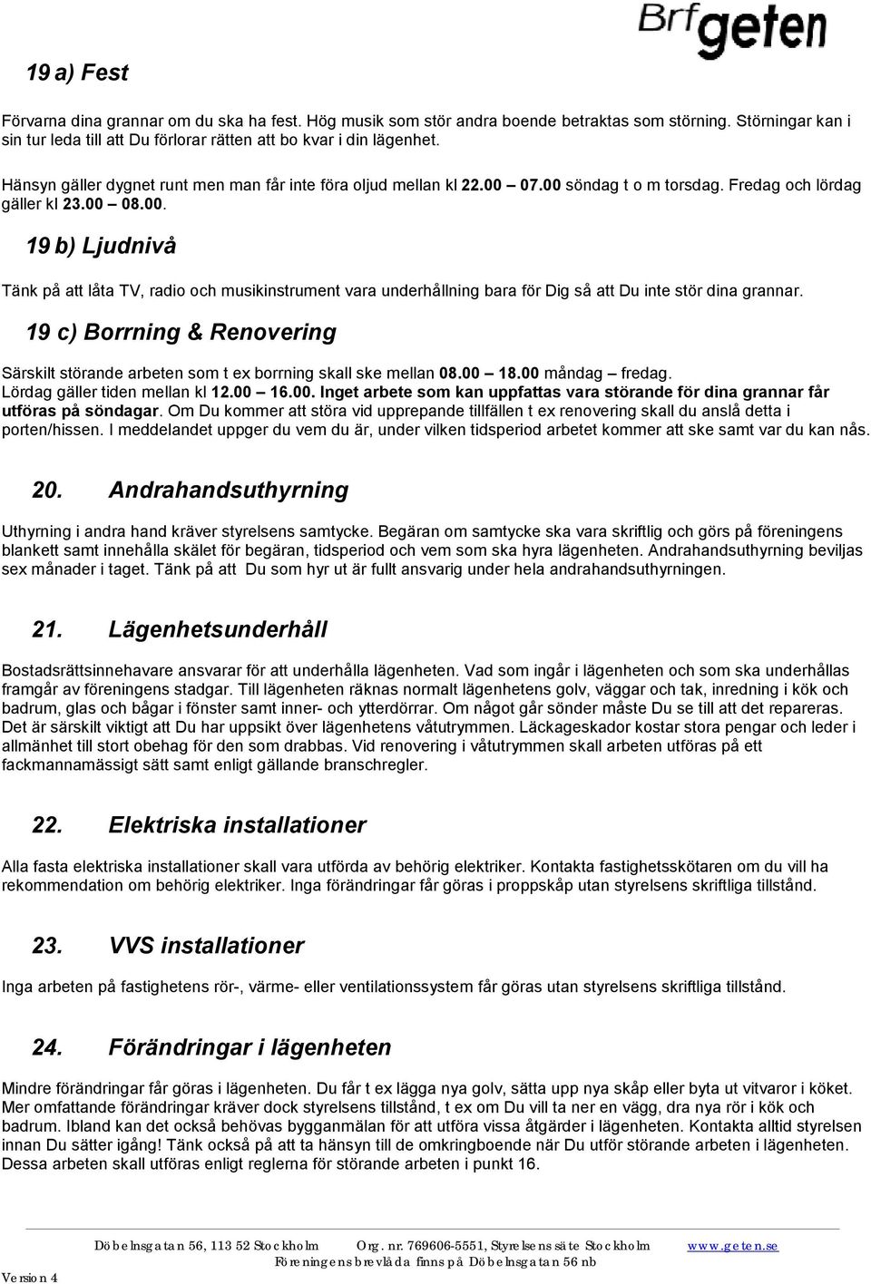 19 c) Borrning & Renovering Särskilt störande arbeten som t ex borrning skall ske mellan 08.00 18.00 måndag fredag. Lördag gäller tiden mellan kl 12.00 16.00. Inget arbete som kan uppfattas vara störande för dina grannar får utföras på söndagar.