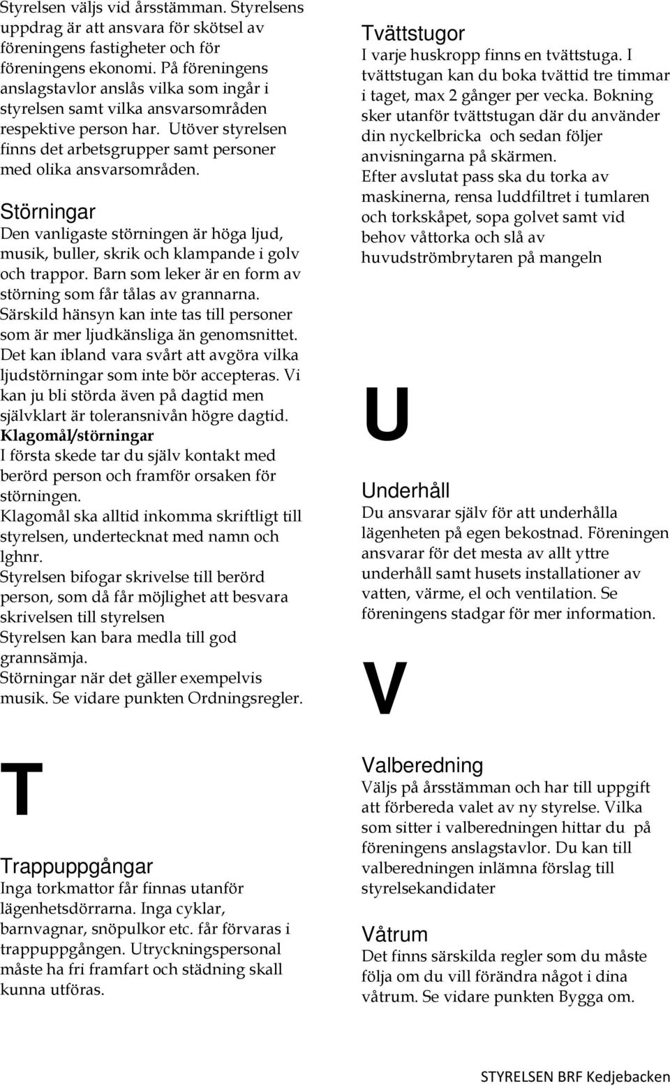 Störningar Den vanligaste störningen är höga ljud, musik, buller, skrik och klampande i golv och trappor. Barn som leker är en form av störning som får tålas av grannarna.